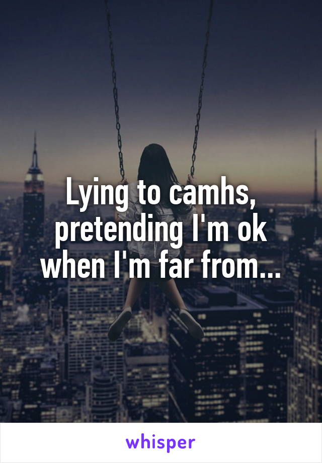 Lying to camhs, pretending I'm ok when I'm far from...