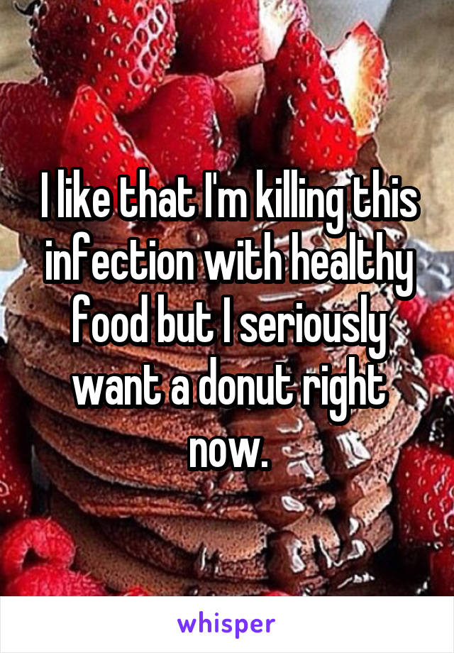 I like that I'm killing this infection with healthy food but I seriously want a donut right now.