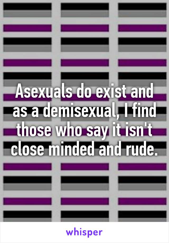 Asexuals do exist and as a demisexual, I find those who say it isn't close minded and rude.