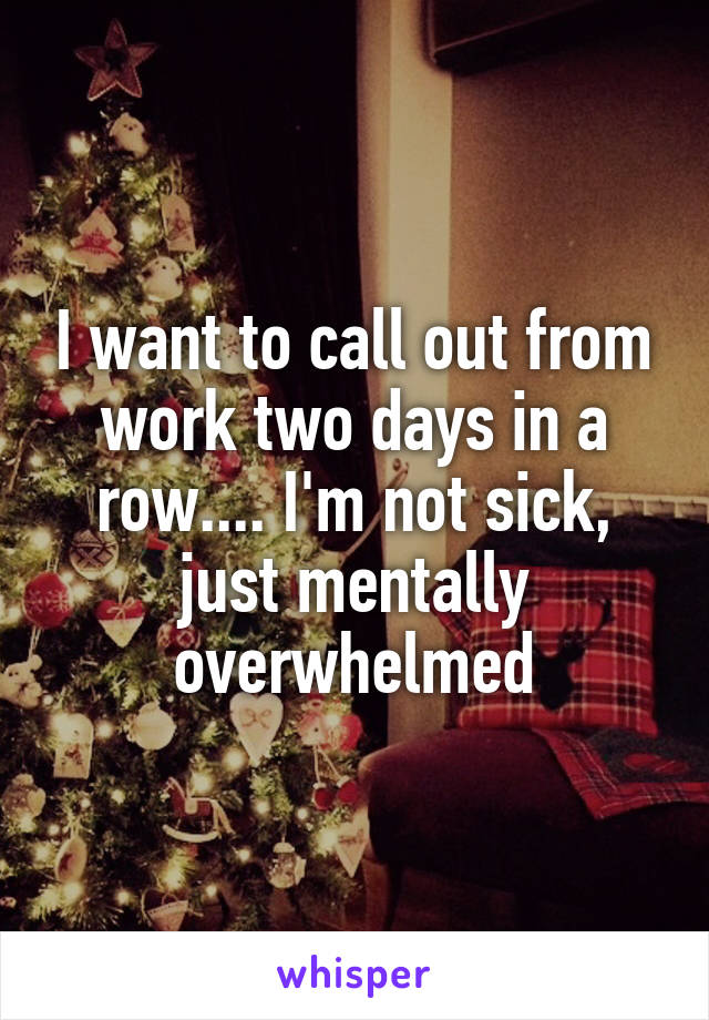 I want to call out from work two days in a row.... I'm not sick, just mentally overwhelmed