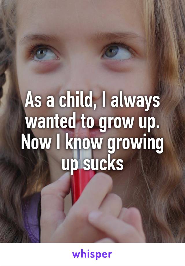 As a child, I always wanted to grow up. Now I know growing up sucks