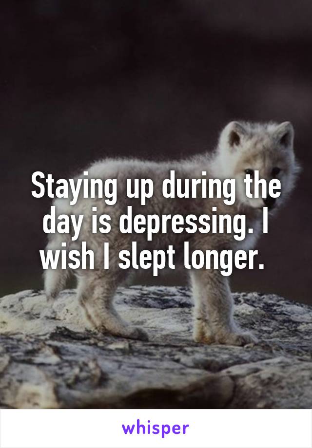 Staying up during the day is depressing. I wish I slept longer. 