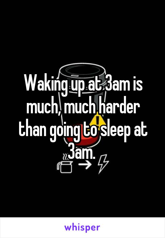 Waking up at 3am is much, much harder than going to sleep at 3am. 