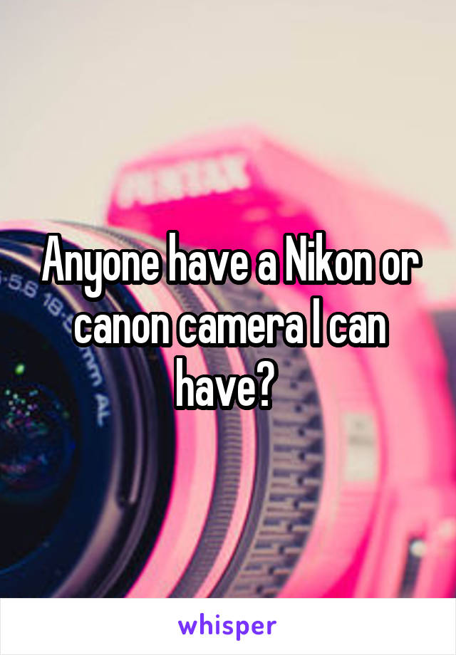Anyone have a Nikon or canon camera I can have? 
