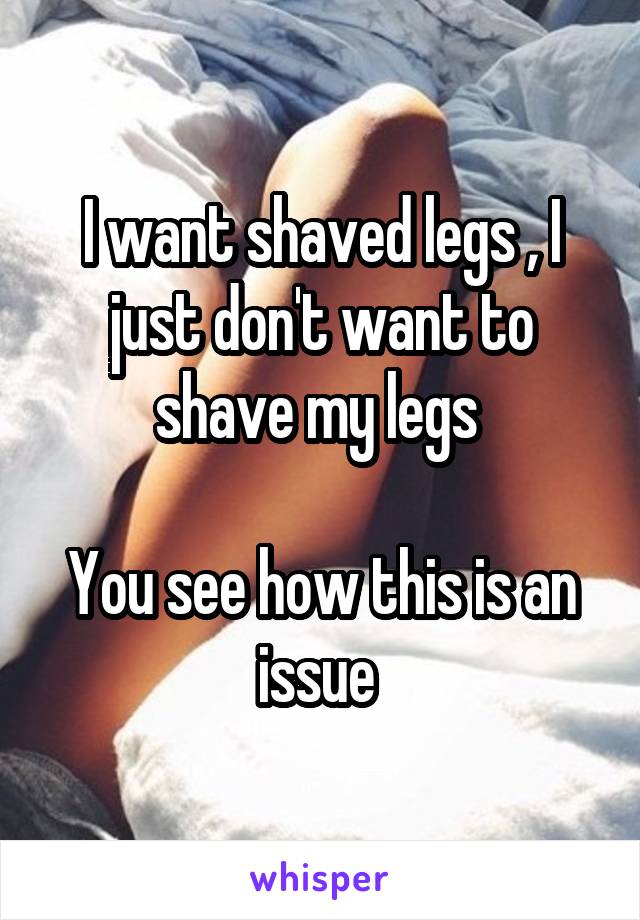 I want shaved legs , I just don't want to shave my legs 

You see how this is an issue 