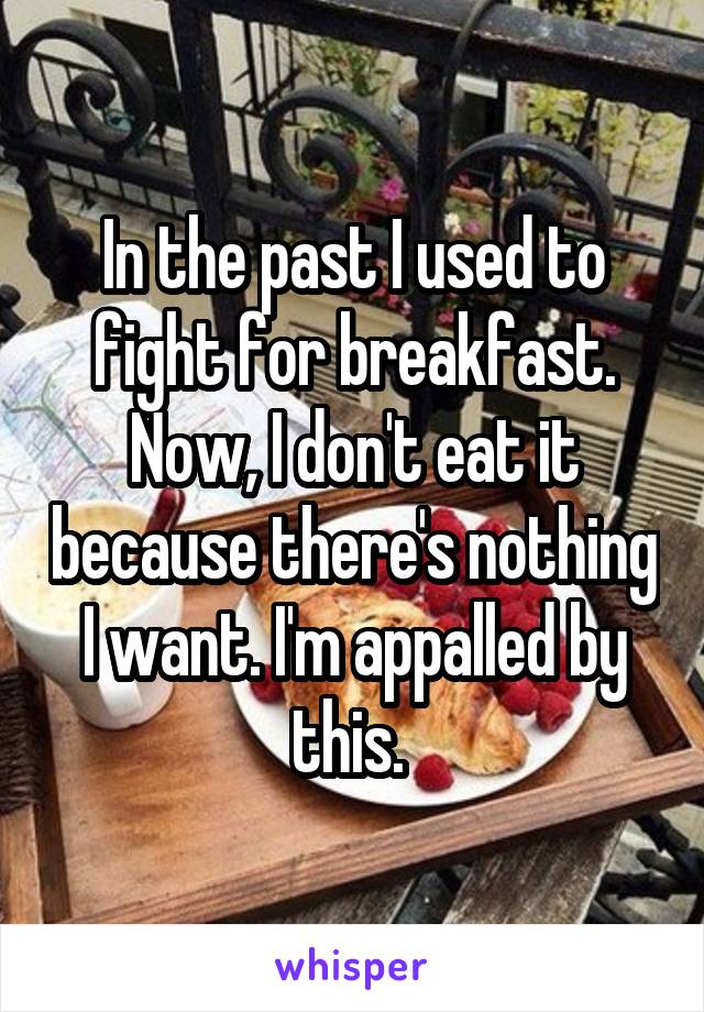 In the past I used to fight for breakfast. Now, I don't eat it because there's nothing I want. I'm appalled by this. 