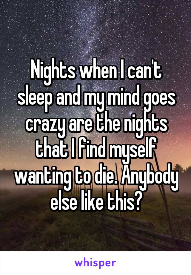 Nights when I can't sleep and my mind goes crazy are the nights that I find myself wanting to die. Anybody else like this?