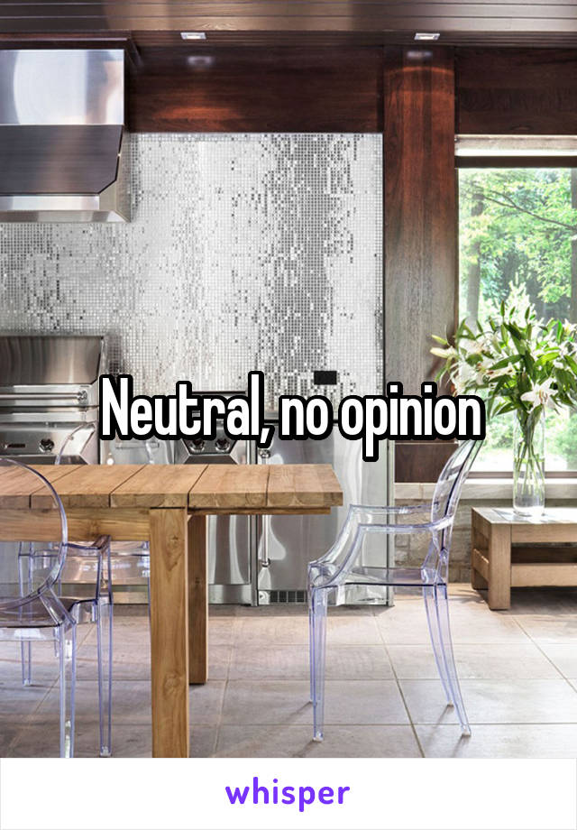Neutral, no opinion