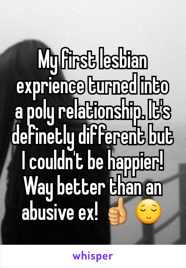 My first lesbian exprience turned into a poly relationship. It's definetly different but I couldn't be happier! Way better than an abusive ex! 👍😌