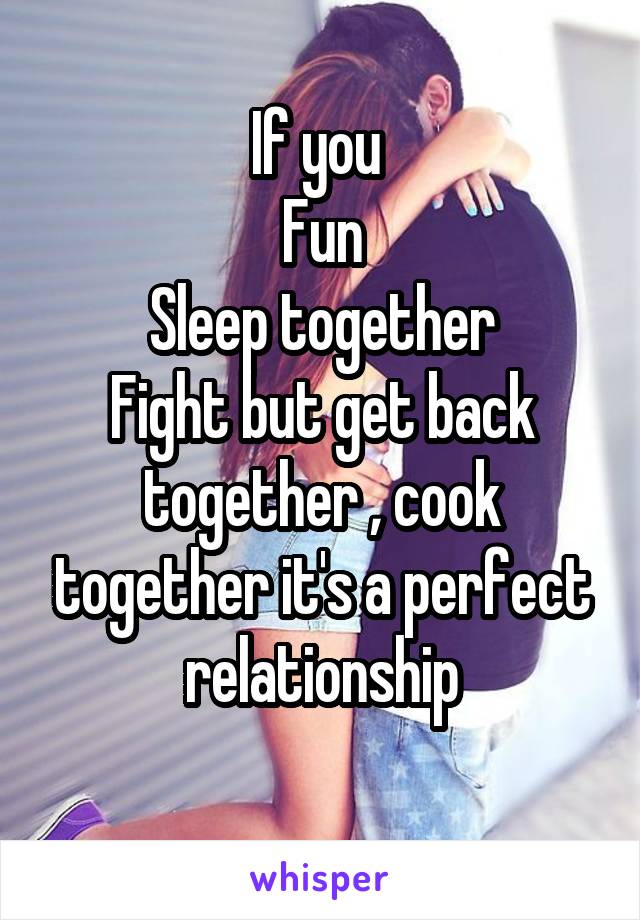 If you 
Fun
Sleep together
Fight but get back together , cook together it's a perfect relationship
