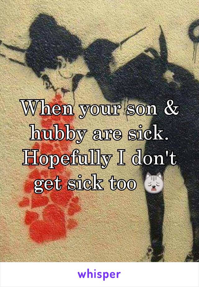 When your son & hubby are sick. Hopefully I don't get sick too 🙀