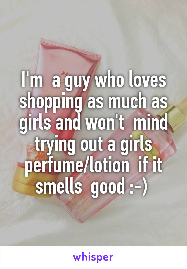 I'm  a guy who loves shopping as much as girls and won't  mind trying out a girls perfume/lotion  if it smells  good :-) 