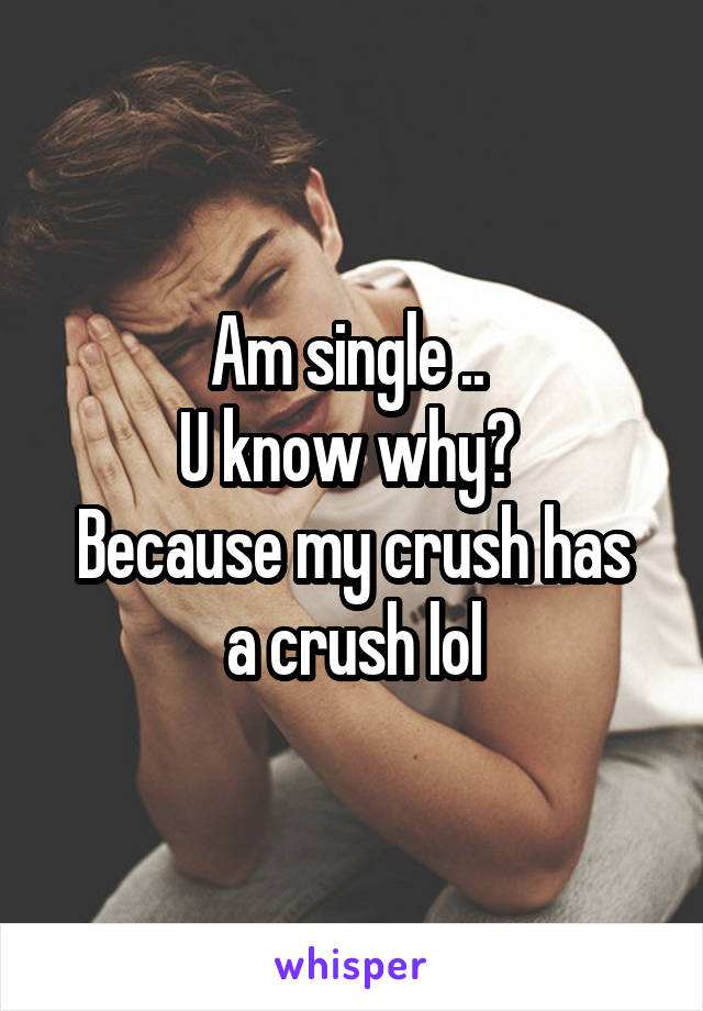 Am single .. 
U know why? 
Because my crush has a crush lol