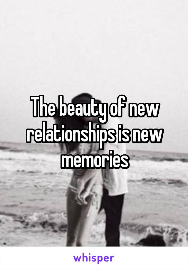 The beauty of new relationships is new memories