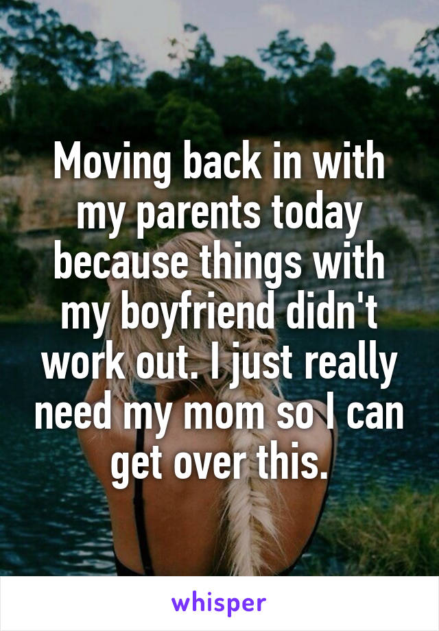 Moving back in with my parents today because things with my boyfriend didn't work out. I just really need my mom so I can get over this.