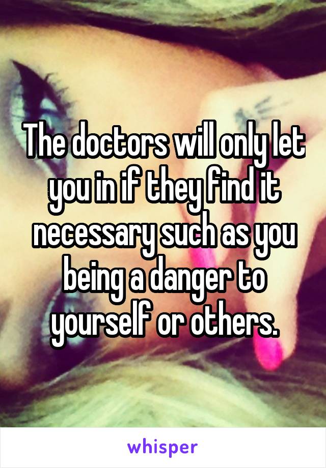 The doctors will only let you in if they find it necessary such as you being a danger to yourself or others.