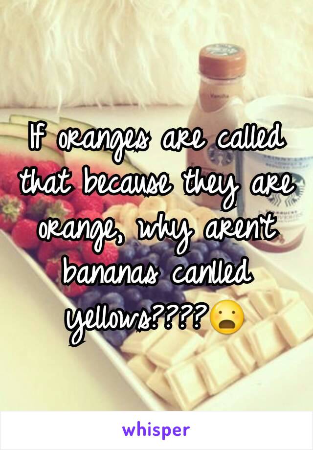 If oranges are called that because they are orange, why aren't bananas canlled yellows????😦