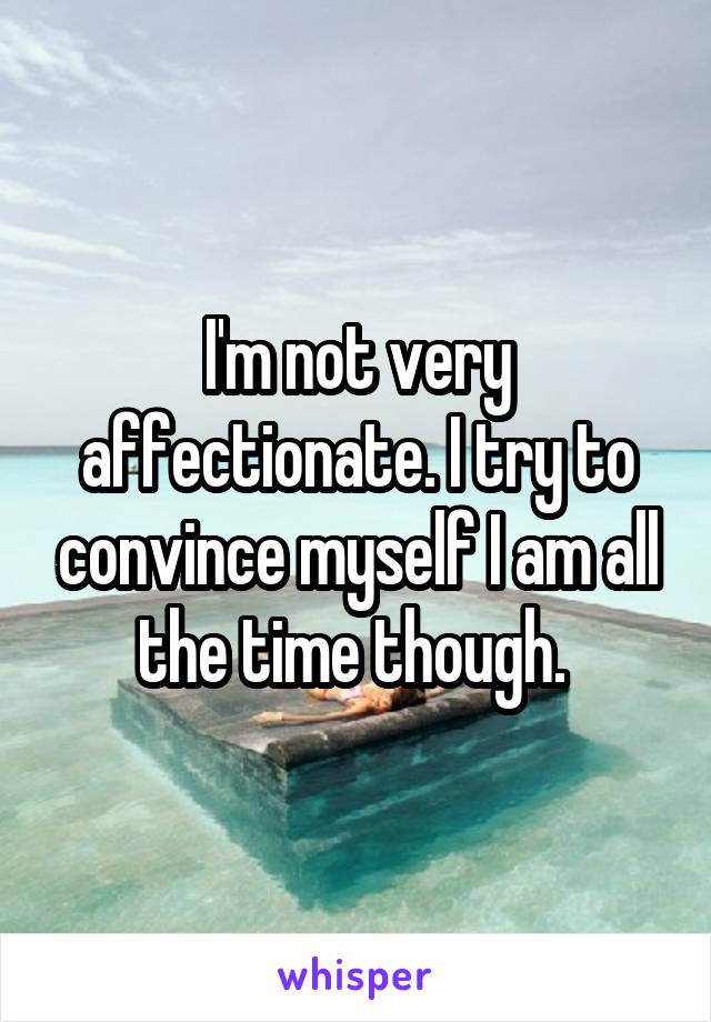 I'm not very affectionate. I try to convince myself I am all the time though. 