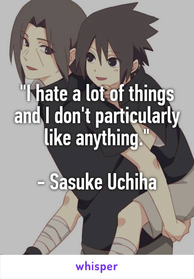 "I hate a lot of things and I don't particularly like anything."

- Sasuke Uchiha