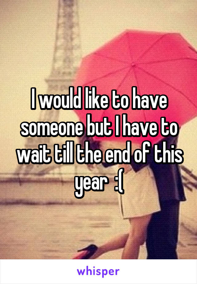 I would like to have someone but I have to wait till the end of this year  :(