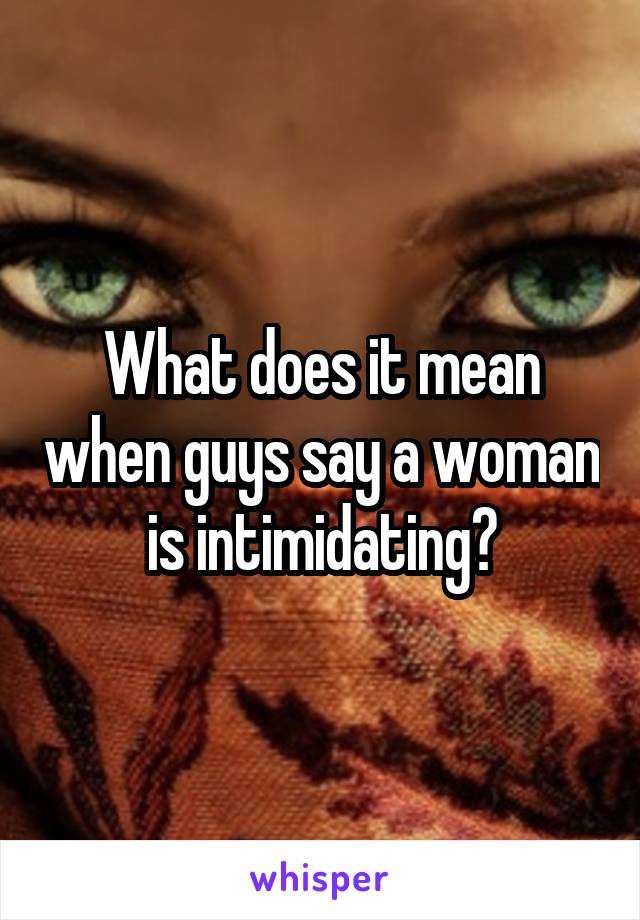 What does it mean when guys say a woman is intimidating?