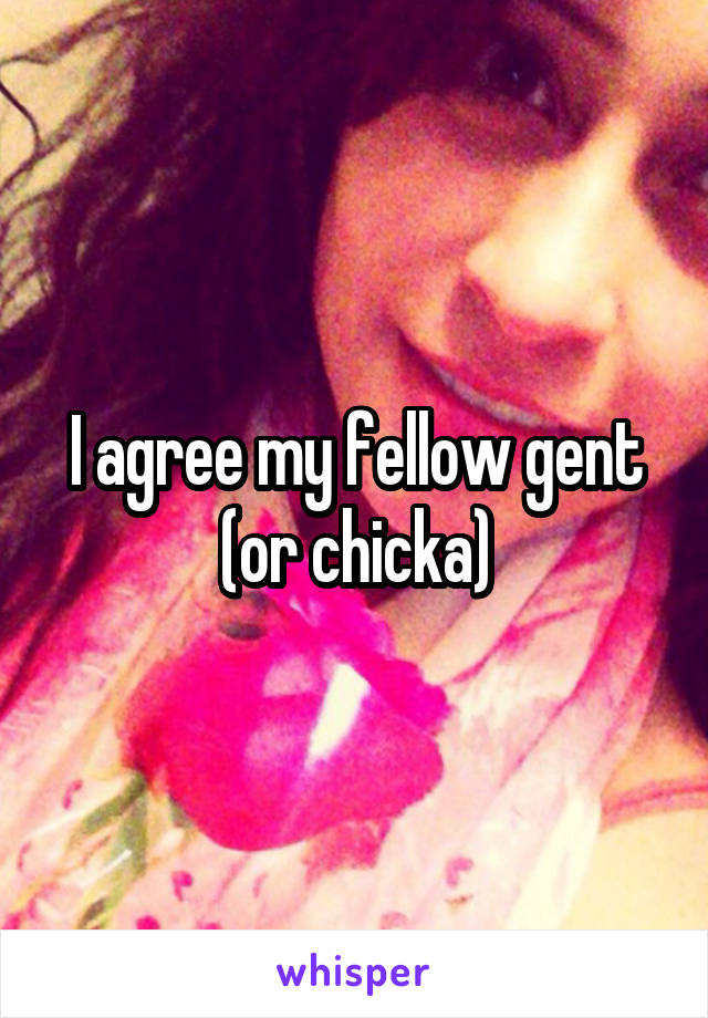 I agree my fellow gent (or chicka)