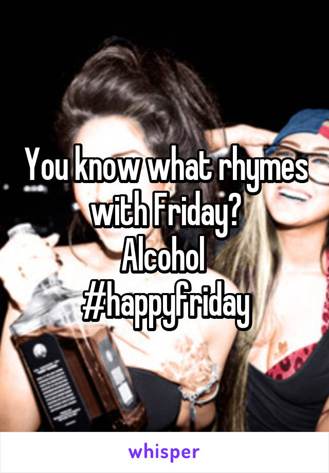 You know what rhymes with Friday?
Alcohol 
#happyfriday