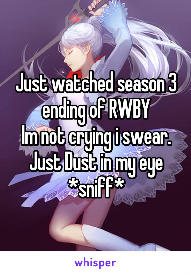 Just watched season 3 ending of RWBY
Im not crying i swear. Just Dust in my eye *sniff*