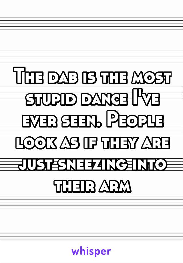 The dab is the most stupid dance I've ever seen. People look as if they are just sneezing into their arm