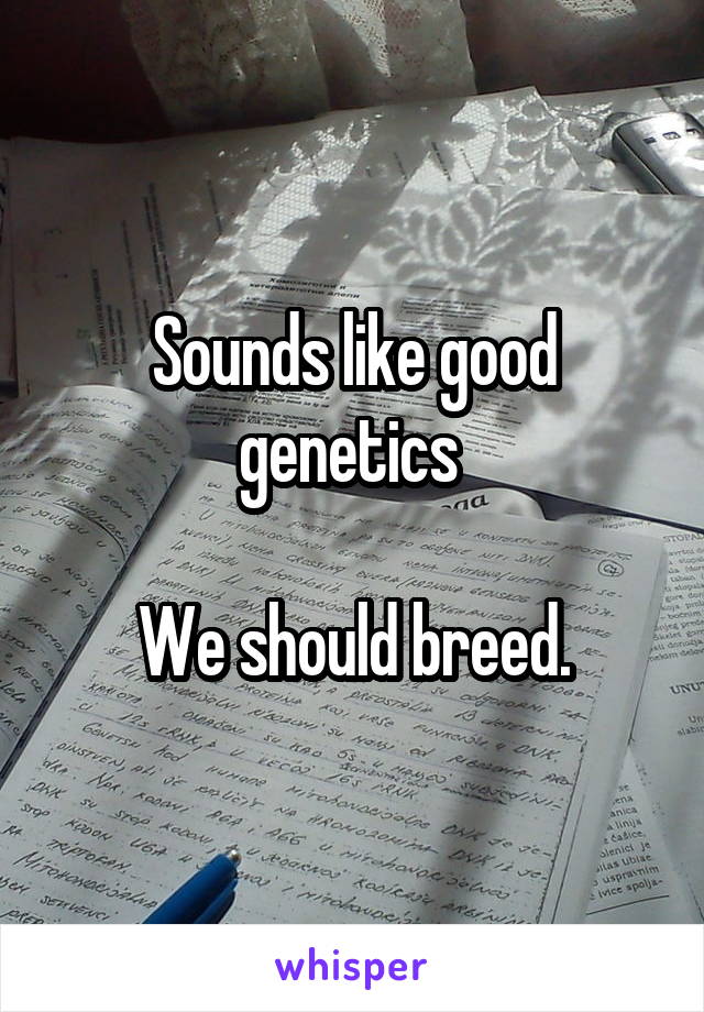 Sounds like good genetics 

We should breed.