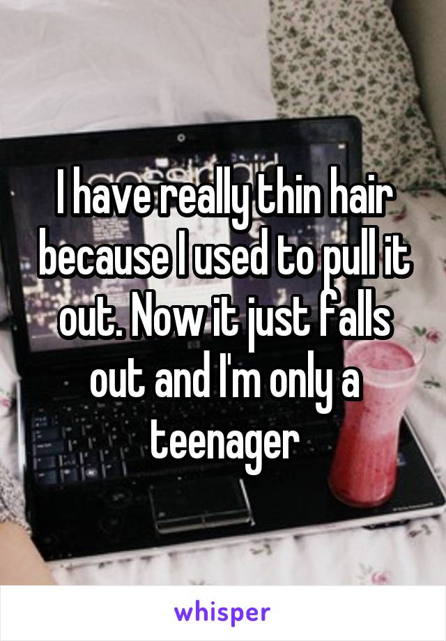 I have really thin hair because I used to pull it out. Now it just falls out and I'm only a teenager