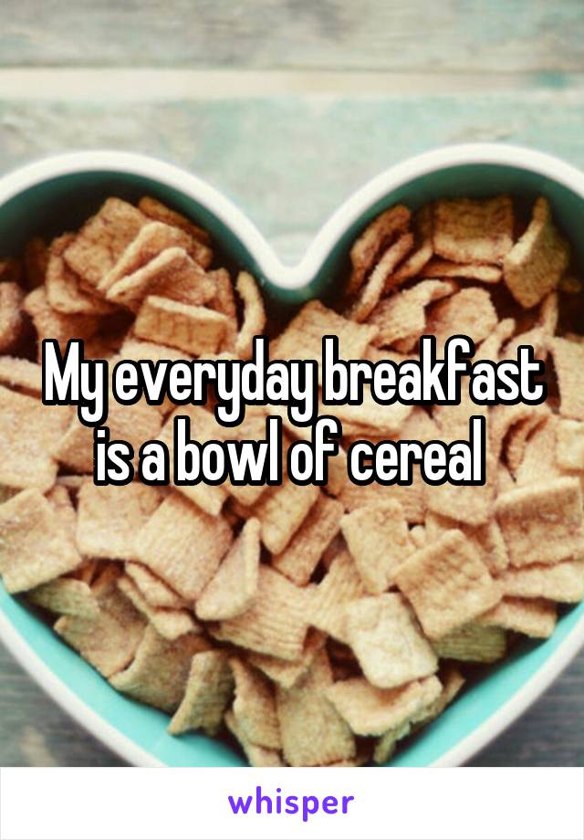 My everyday breakfast is a bowl of cereal 