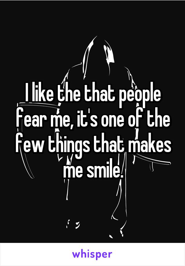 I like the that people fear me, it's one of the few things that makes me smile.