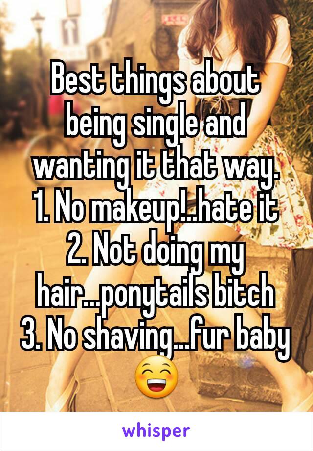 Best things about being single and wanting it that way.
1. No makeup!..hate it
2. Not doing my hair...ponytails bitch
3. No shaving...fur baby 😁