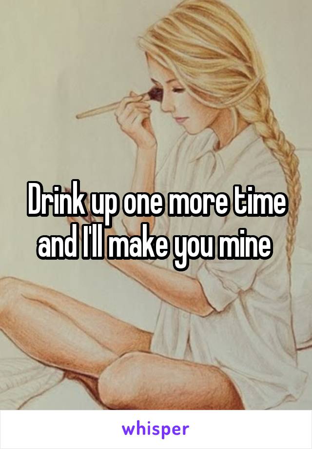 Drink up one more time and I'll make you mine 