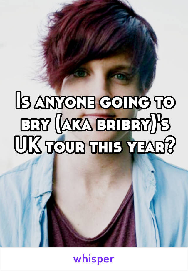 Is anyone going to bry (aka bribry)'s UK tour this year? 