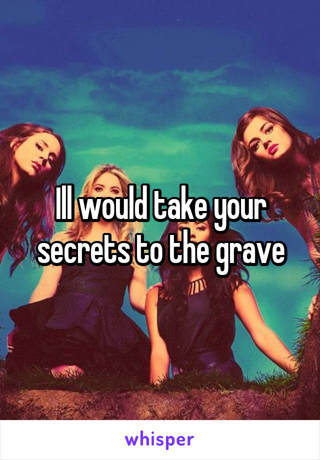 Ill would take your secrets to the grave