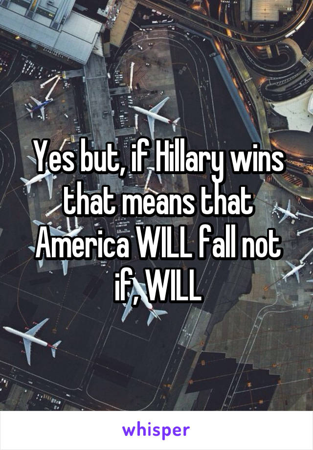 Yes but, if Hillary wins that means that America WILL fall not if, WILL