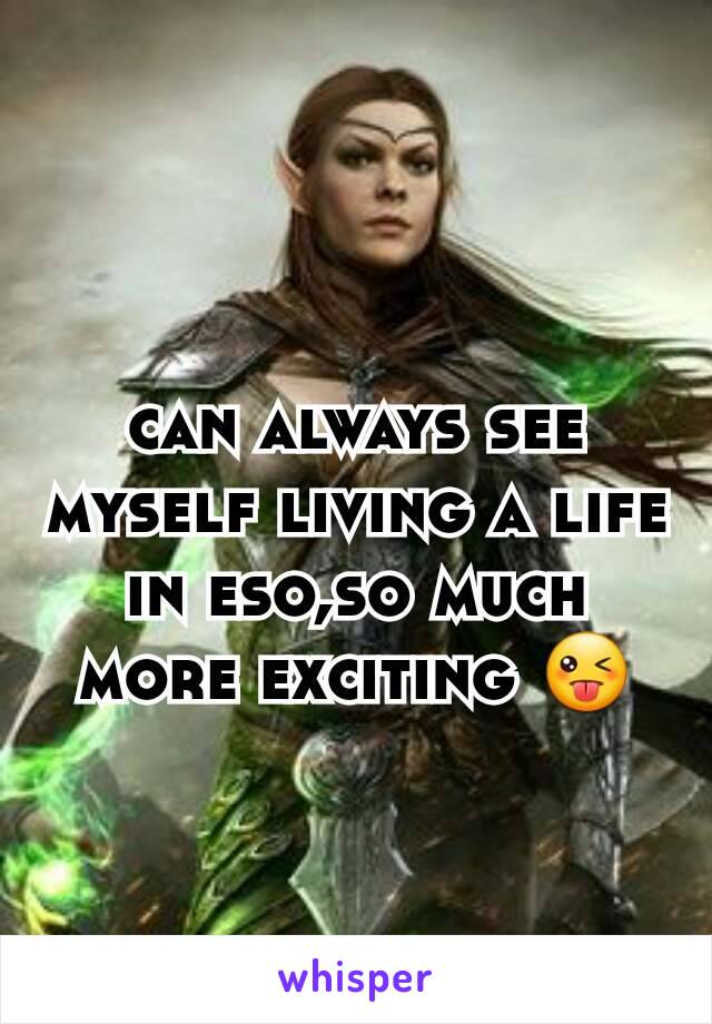 can always see myself living a life in eso,so much more exciting 😜
