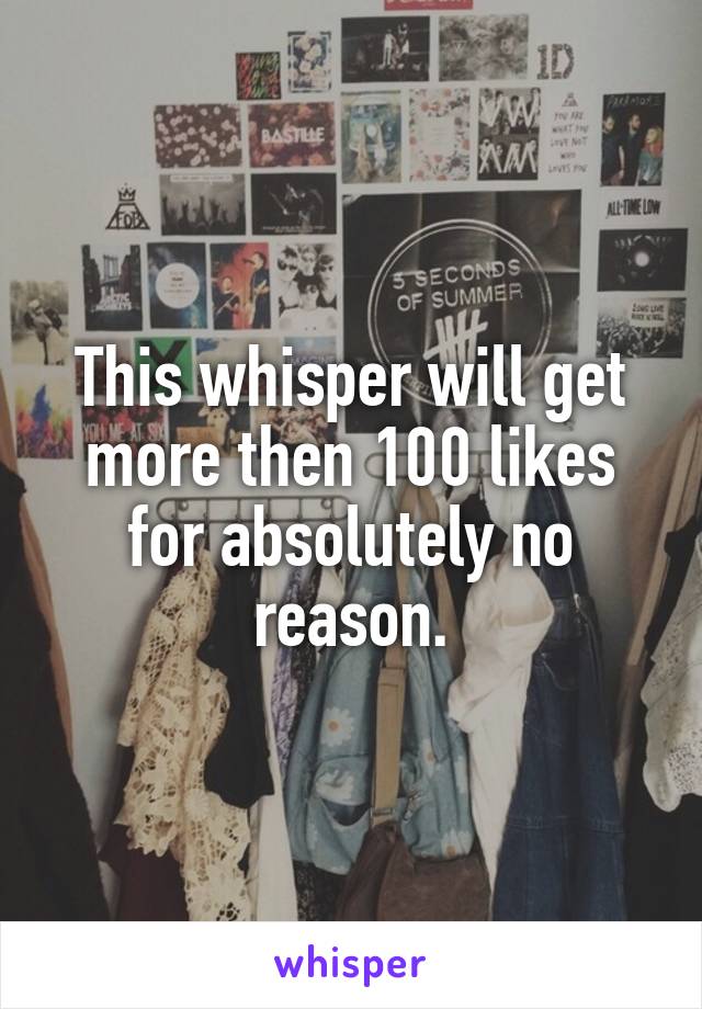 This whisper will get more then 100 likes for absolutely no reason.