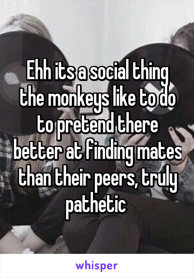 Ehh its a social thing the monkeys like to do to pretend there better at finding mates than their peers, truly pathetic 