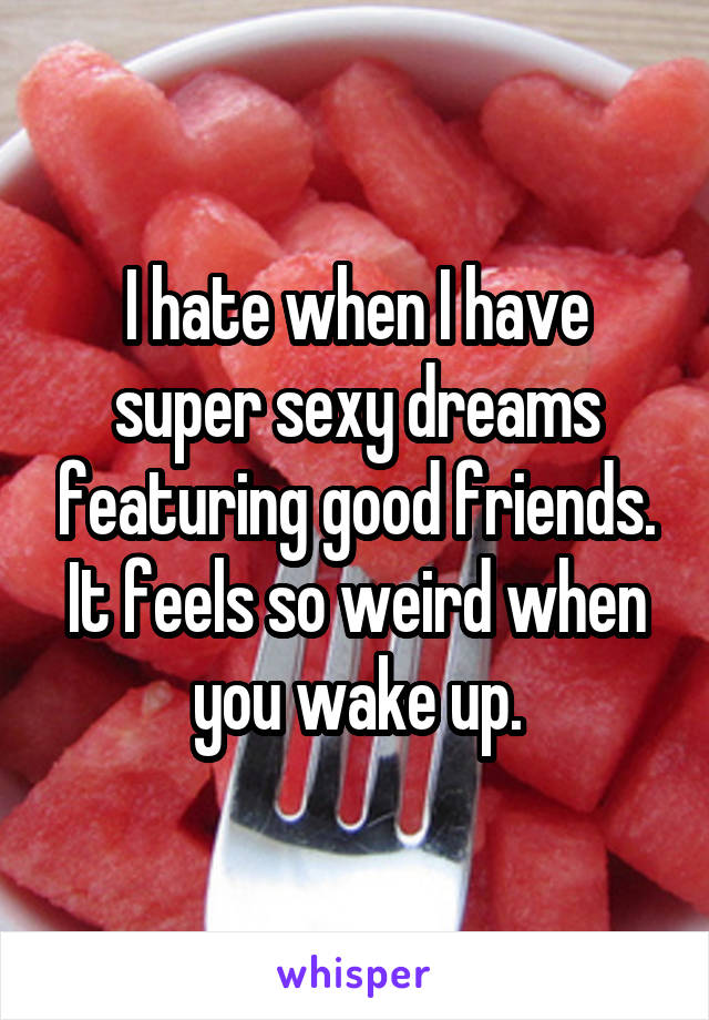 I hate when I have super sexy dreams featuring good friends. It feels so weird when you wake up.