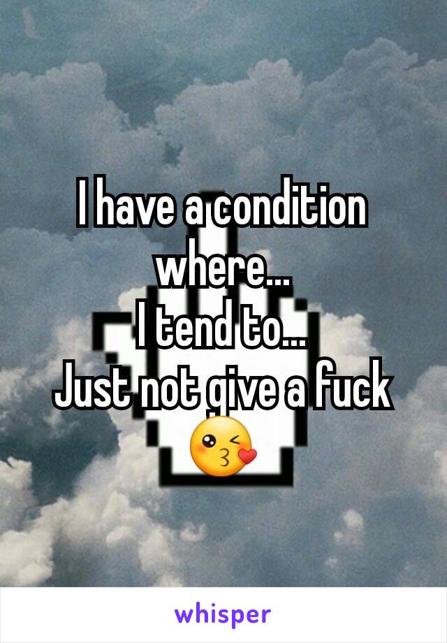 I have a condition where...
I tend to...
Just not give a fuck😘