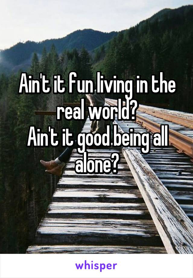 Ain't it fun living in the real world?
Ain't it good being all alone?
