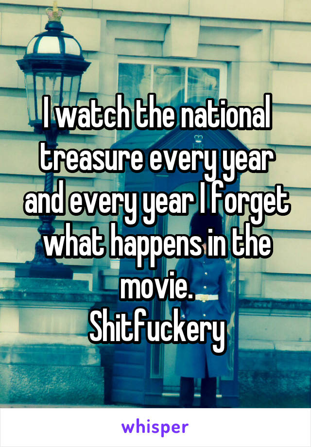 I watch the national treasure every year and every year I forget what happens in the movie.
Shitfuckery