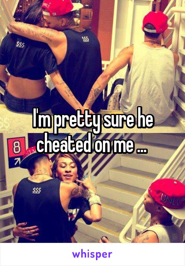 I'm pretty sure he cheated on me ... 