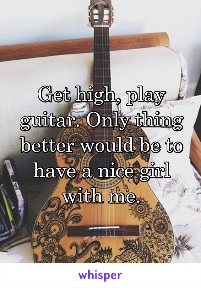 Get high, play guitar. Only thing better would be to have a nice girl with me.
