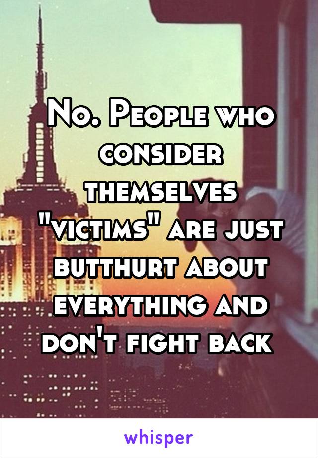 No. People who consider themselves "victims" are just butthurt about everything and don't fight back 