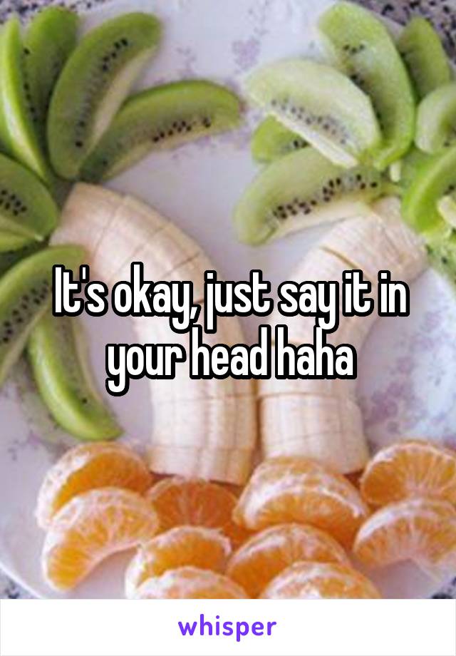 It's okay, just say it in your head haha
