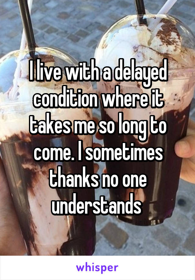I live with a delayed condition where it takes me so long to come. I sometimes thanks no one understands 